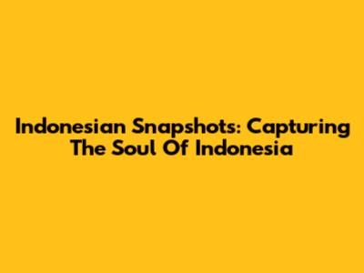 Indonesian Snapshots: Capturing The Soul Of Indonesia