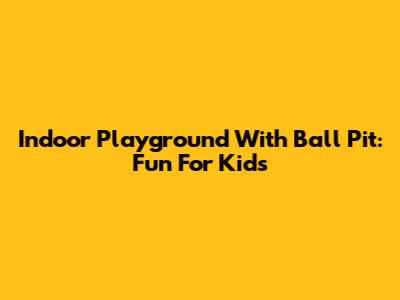 Indoor Playground With Ball Pit: Fun For Kids