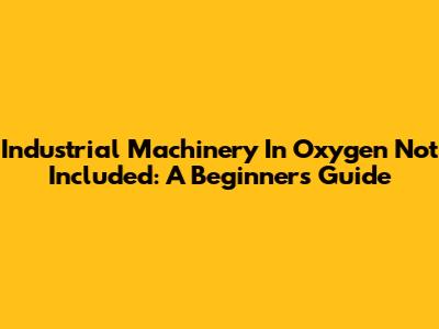 Industrial Machinery In Oxygen Not Included: A Beginner's Guide