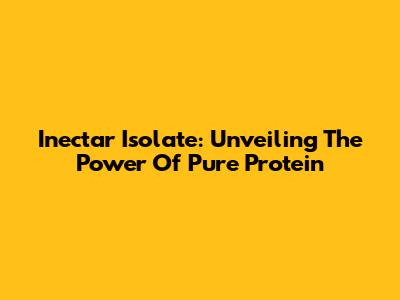 Inectar Isolate: Unveiling The Power Of Pure Protein