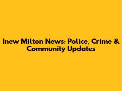 Inew Milton News: Police, Crime & Community Updates