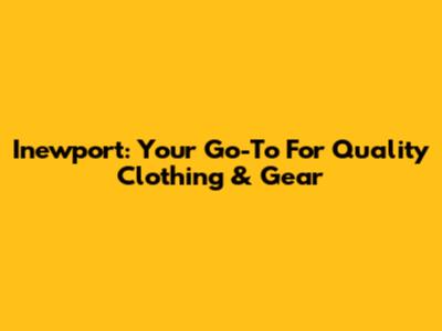 Inewport: Your Go-To For Quality Clothing & Gear