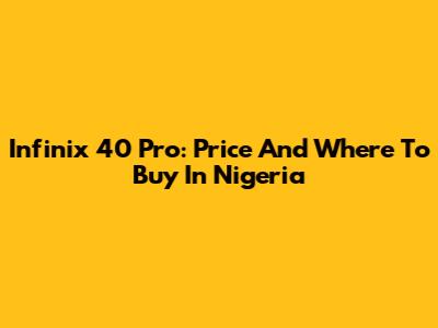 Infinix 40 Pro: Price And Where To Buy In Nigeria