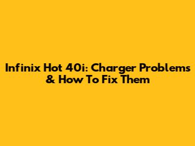 Infinix Hot 40i: Charger Problems & How To Fix Them