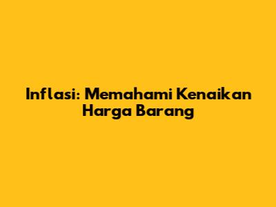 Inflasi: Memahami Kenaikan Harga Barang