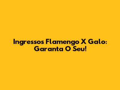 Ingressos Flamengo X Galo: Garanta O Seu!