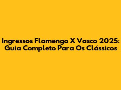 Ingressos Flamengo X Vasco 2025: Guia Completo Para Os Clássicos