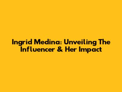 Ingrid Medina: Unveiling The Influencer & Her Impact