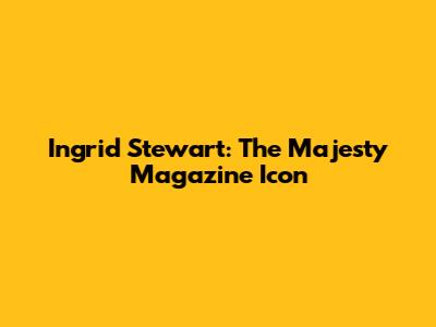 Ingrid Stewart: The Majesty Magazine Icon