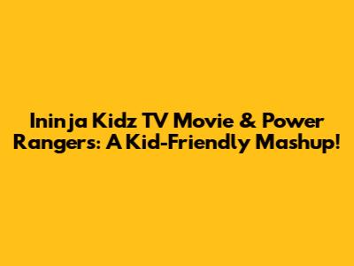 Ininja Kidz TV Movie & Power Rangers: A Kid-Friendly Mashup!