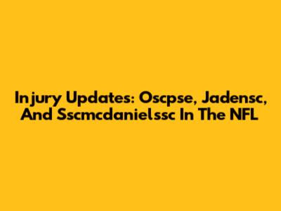 Injury Updates: Oscpse, Jadensc, And Sscmcdanielssc In The NFL