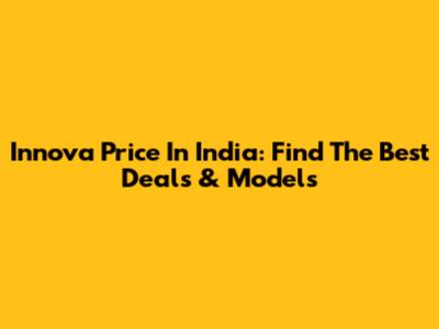 Innova Price In India: Find The Best Deals & Models