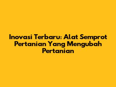 Inovasi Terbaru: Alat Semprot Pertanian Yang Mengubah Pertanian