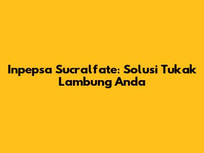 Inpepsa Sucralfate: Solusi Tukak Lambung Anda