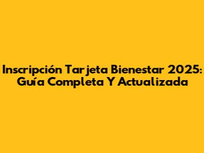 Inscripción Tarjeta Bienestar 2025: Guía Completa Y Actualizada