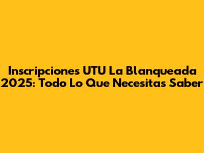 Inscripciones UTU La Blanqueada 2025: Todo Lo Que Necesitas Saber