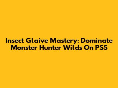 Insect Glaive Mastery: Dominate Monster Hunter Wilds On PS5