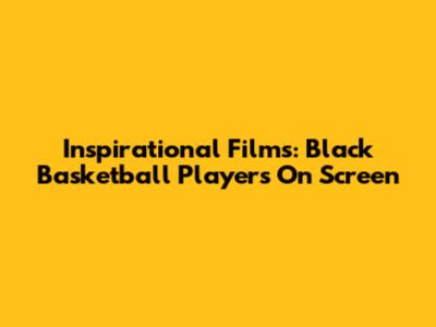 Inspirational Films: Black Basketball Players On Screen
