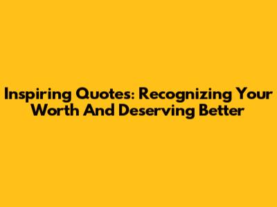 Inspiring Quotes: Recognizing Your Worth And Deserving Better