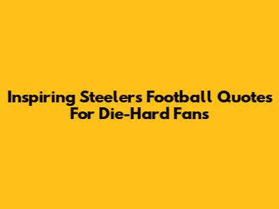 Inspiring Steelers Football Quotes For Die-Hard Fans