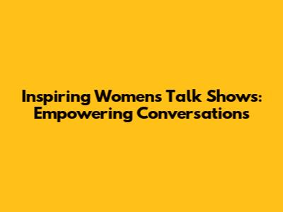 Inspiring Women's Talk Shows: Empowering Conversations