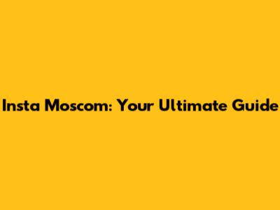Insta Moscom: Your Ultimate Guide