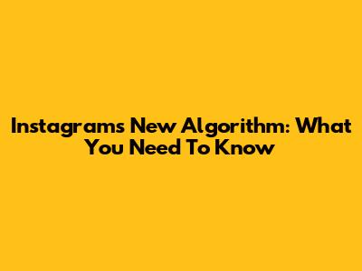 Instagram's New Algorithm: What You Need To Know