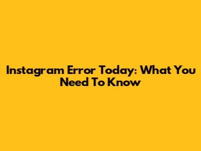 Instagram Error Today: What You Need To Know