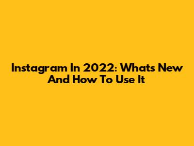 Instagram In 2022: What's New And How To Use It
