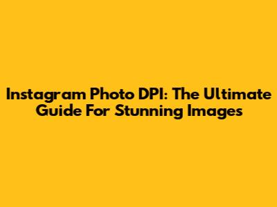 Instagram Photo DPI: The Ultimate Guide For Stunning Images