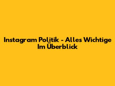 Instagram Politik - Alles Wichtige Im Überblick