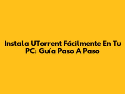 Instala UTorrent Fácilmente En Tu PC: Guía Paso A Paso