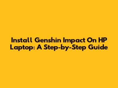 Install Genshin Impact On HP Laptop: A Step-by-Step Guide