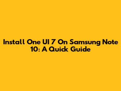 Install One UI 7 On Samsung Note 10: A Quick Guide