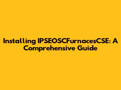 Installing IPSEOSCFurnacesCSE: A Comprehensive Guide