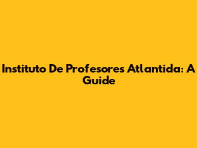 Instituto De Profesores Atlantida: A Guide