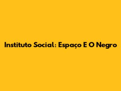 Instituto Social: Espaço E O Negro