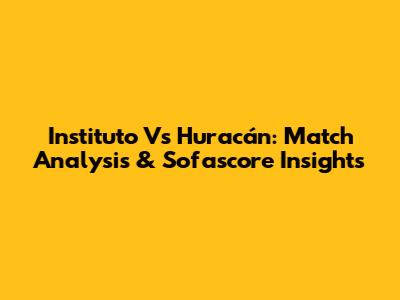 Instituto Vs Huracán: Match Analysis & Sofascore Insights