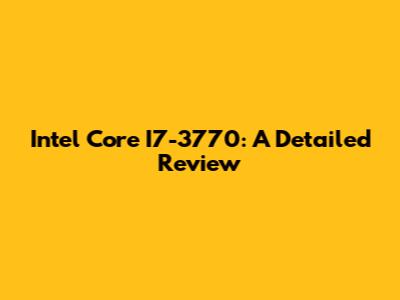 Intel Core I7-3770: A Detailed Review
