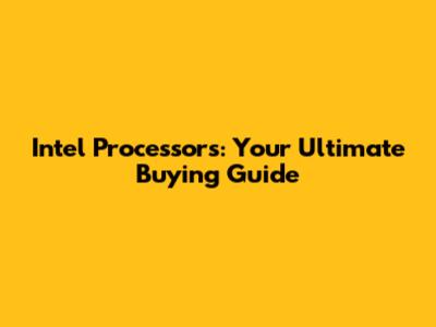 Intel Processors: Your Ultimate Buying Guide
