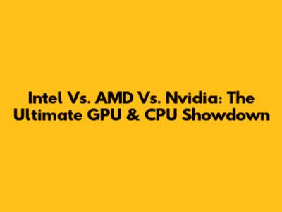 Intel Vs. AMD Vs. Nvidia: The Ultimate GPU & CPU Showdown