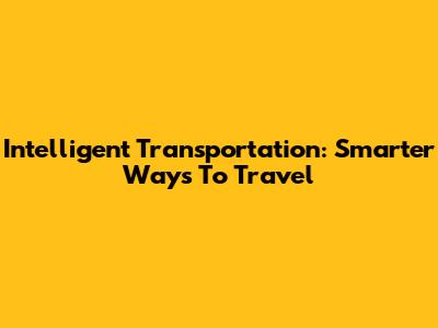 Intelligent Transportation: Smarter Ways To Travel