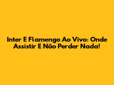 Inter E Flamengo Ao Vivo: Onde Assistir E Não Perder Nada!