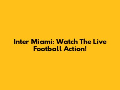 Inter Miami: Watch The Live Football Action!