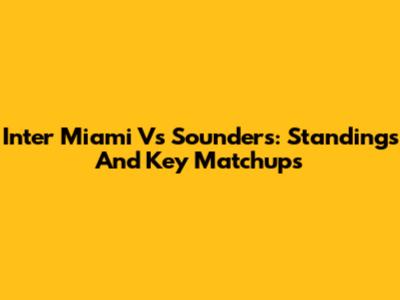 Inter Miami Vs Sounders: Standings And Key Matchups