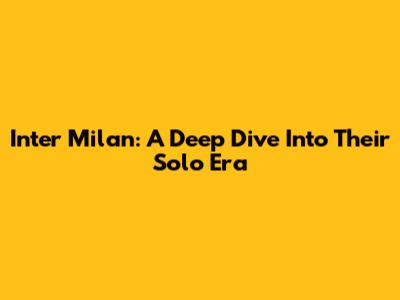 Inter Milan: A Deep Dive Into Their Solo Era