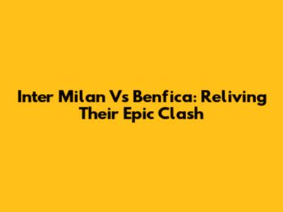 Inter Milan Vs Benfica: Reliving Their Epic Clash