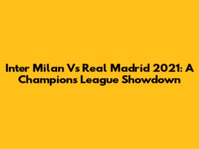 Inter Milan Vs Real Madrid 2021: A Champions League Showdown