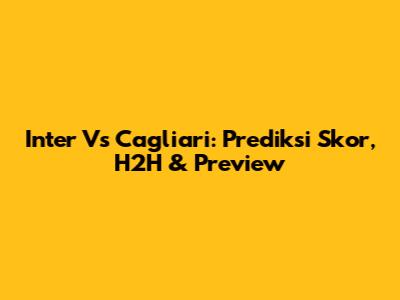 Inter Vs Cagliari: Prediksi Skor, H2H & Preview