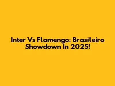 Inter Vs Flamengo: Brasileiro Showdown In 2025!
